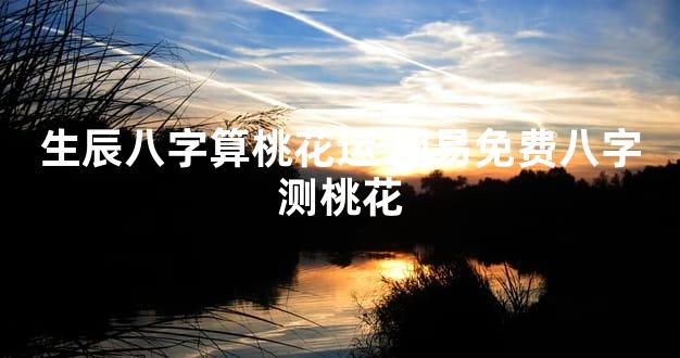 生辰八字算桃花运 周易免费八字测桃花